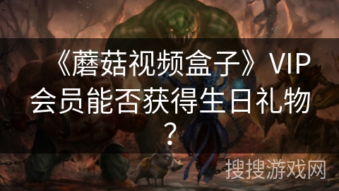 《蘑菇视频盒子》VIP会员能否获得生日礼物？