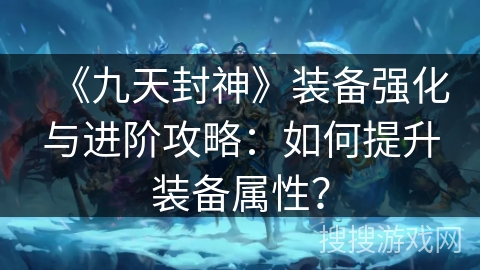 《九天封神》装备强化与进阶攻略：如何提升装备属性？