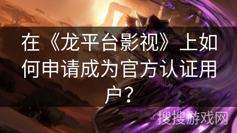 在《龙平台影视》上如何申请成为官方认证用户？