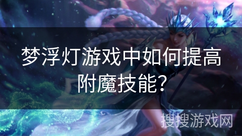 梦浮灯游戏中如何提高附魔技能？