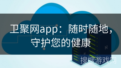 卫聚网app:随时随地,守护您的健康 卫聚网app:随时随地,守护您的健康