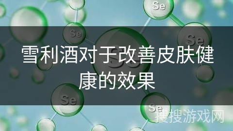 雪利酒对于改善皮肤健康的效果 雪利酒对于改善皮肤健康的效果