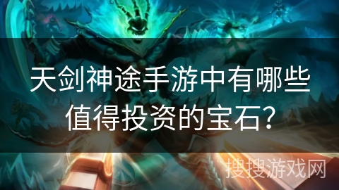 天剑神途手游中有哪些值得投资的宝石？
