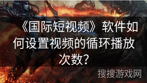 《国际短视频》软件如何设置视频的循环播放次数? 《国际短视频》软件如何设置视频的循环播放次数?