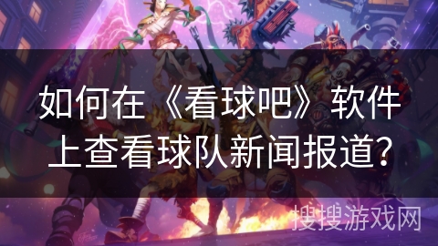 如何在《看球吧》软件上查看球队新闻报道？