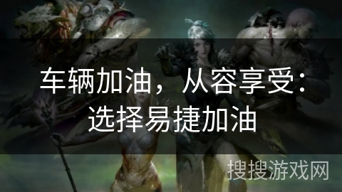 车辆加油，从容享受：选择易捷加油