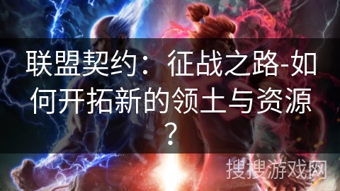 联盟契约：征战之路-如何开拓新的领土与资源？