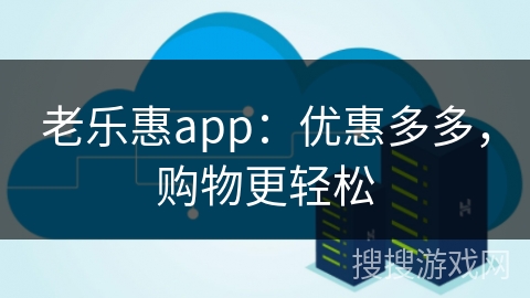 老乐惠app:优惠多多,购物更轻松 老乐惠app:优惠多多,购物更轻松