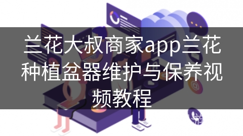兰花大叔商家app兰花种植盆器维护与保养视频教程