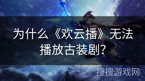 为什么《欢云播》无法播放古装剧？