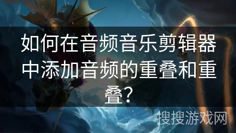 如何在音频音乐剪辑器中添加音频的重叠和重叠？