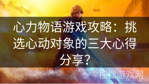 心力物语游戏攻略：挑选心动对象的三大心得分享？