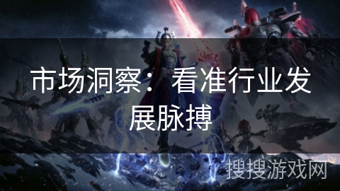 市场洞察：看准行业发展脉搏