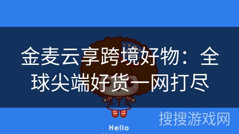 金麦云享跨境好物：全球尖端好货一网打尽