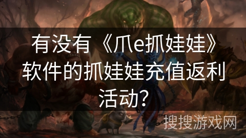 有没有《爪e抓娃娃》软件的抓娃娃充值返利活动？