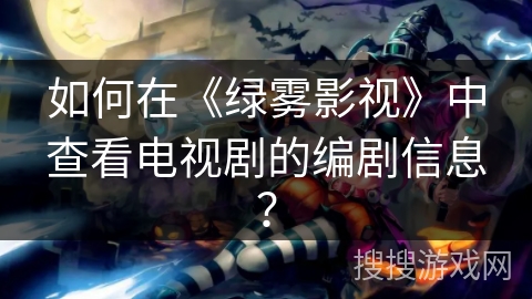 如何在《绿雾影视》中查看电视剧的编剧信息? 如何在《绿雾影视》中查看电视剧的编剧信息?