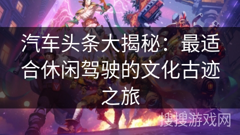 汽车头条大揭秘:最适合休闲驾驶的文化古迹之旅 汽车头条大揭秘:最适合休闲驾驶的文化古迹之旅