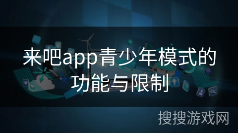 来吧app青少年模式的功能与限制