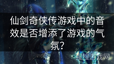 仙剑奇侠传游戏中的音效是否增添了游戏的气氛？