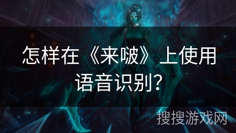 怎样在《来啵》上使用语音识别？