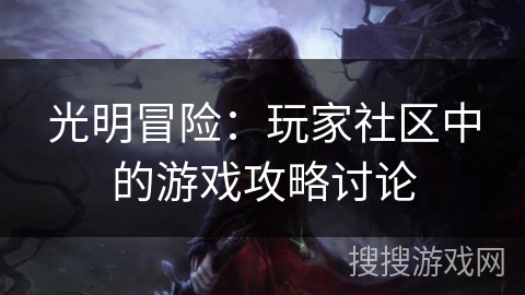 光明冒险:玩家社区中的游戏攻略讨论 光明冒险:玩家社区中的游戏攻略讨论