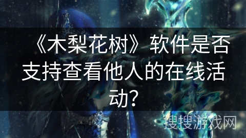 《木梨花树》软件是否支持查看他人的在线活动？