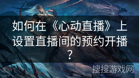 如何在《心动直播》上设置直播间的预约开播？
