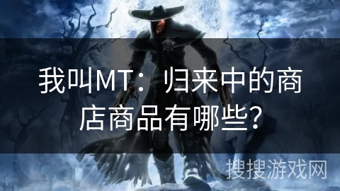 我叫MT:归来中的商店商品有哪些? 我叫MT:归来中的商店商品有哪些?