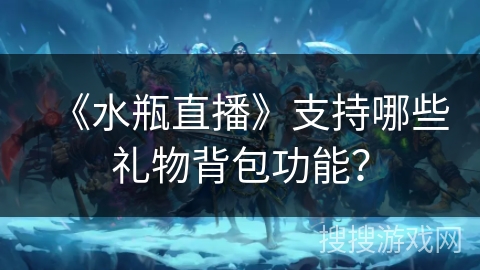 《水瓶直播》支持哪些礼物背包功能？