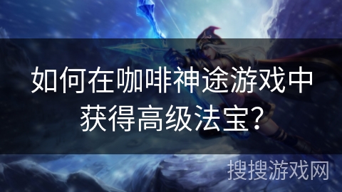 如何在咖啡神途游戏中获得高级法宝？