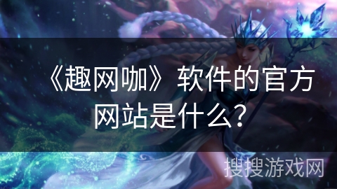 《趣网咖》软件的官方网站是什么？