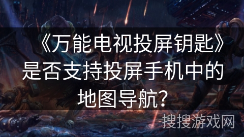 《万能电视投屏钥匙》是否支持投屏手机中的地图导航？