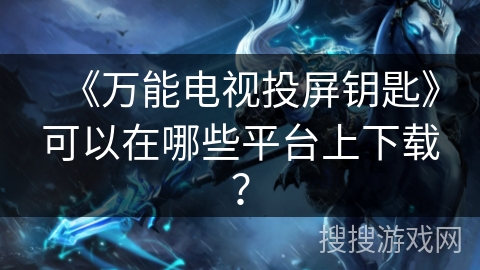 《万能电视投屏钥匙》可以在哪些平台上下载？