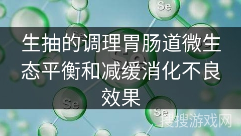 生抽的调理胃肠道微生态平衡和减缓消化不良效果