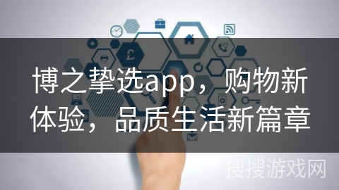 博之挚选app，购物新体验，品质生活新篇章