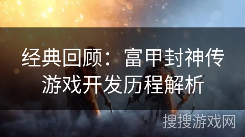经典回顾：富甲封神传游戏开发历程解析