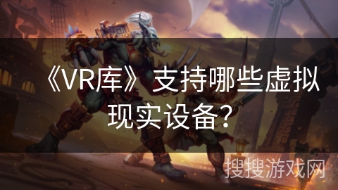 《VR库》支持哪些虚拟现实设备? 《VR库》支持哪些虚拟现实设备?
