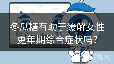 冬瓜糖有助于缓解女性更年期综合症状吗？