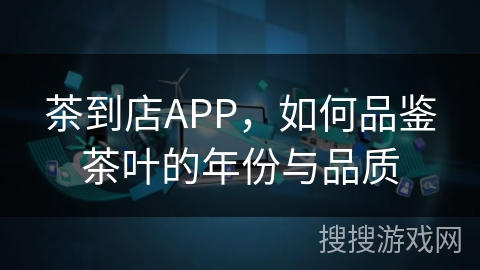 茶到店APP，如何品鉴茶叶的年份与品质