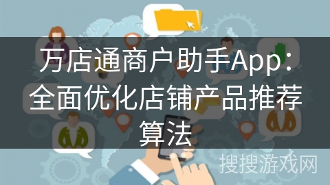 万店通商户助手App：全面优化店铺产品推荐算法