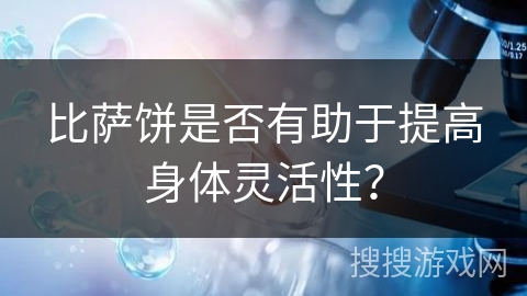 比萨饼是否有助于提高身体灵活性？