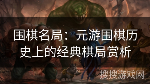 围棋名局：元游围棋历史上的经典棋局赏析