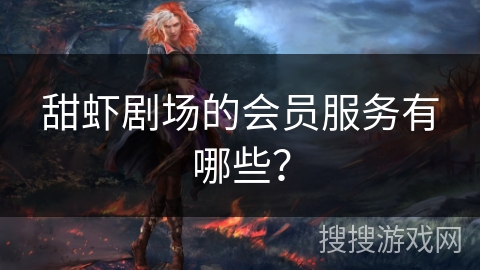 甜虾剧场的会员服务有哪些？