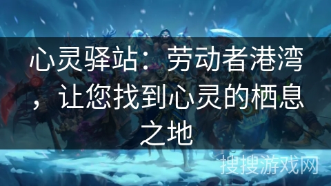 心灵驿站：劳动者港湾，让您找到心灵的栖息之地