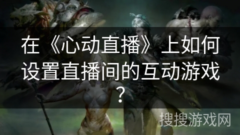 在《心动直播》上如何设置直播间的互动游戏？