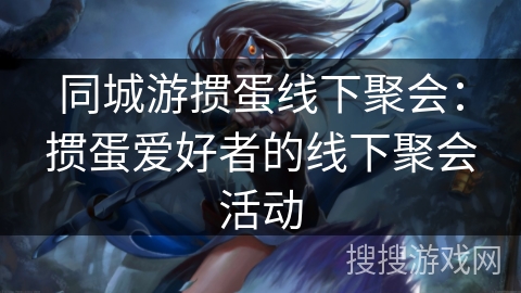 同城游掼蛋线下聚会：掼蛋爱好者的线下聚会活动