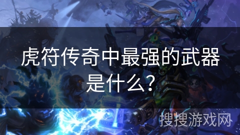 虎符传奇中最强的武器是什么? 虎符传奇中最强的武器是什么?