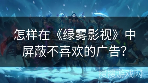 怎样在《绿雾影视》中屏蔽不喜欢的广告? 怎样在《绿雾影视》中屏蔽不喜欢的广告?