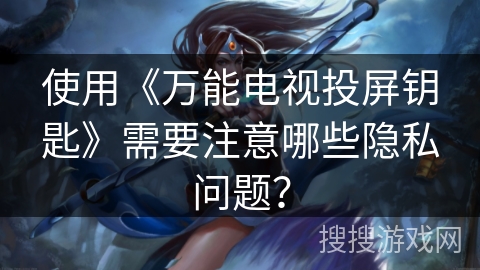 使用《万能电视投屏钥匙》需要注意哪些隐私问题？