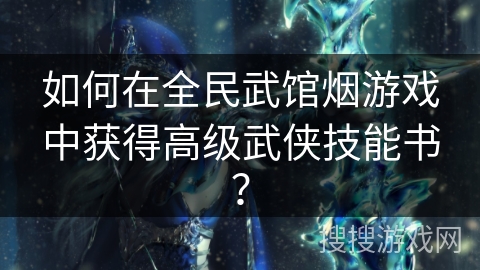 如何在全民武馆烟游戏中获得高级武侠技能书？